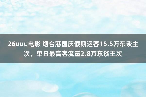 26uuu电影 烟台港国庆假期运客15.5万东谈主次，单日最高客流量2.8万东谈主次