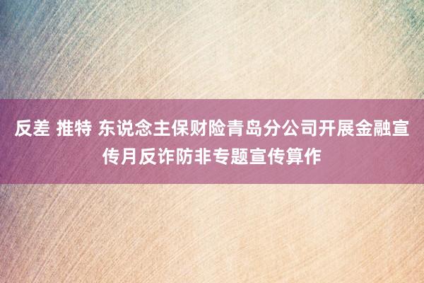 反差 推特 东说念主保财险青岛分公司开展金融宣传月反诈防非专题宣传算作