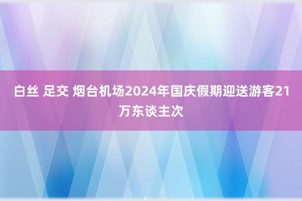 白丝 足交 烟台机场2024年国庆假期迎送游客21万东谈主次