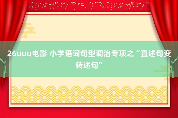 26uuu电影 小学语词句型调治专项之“直述句变转述句”