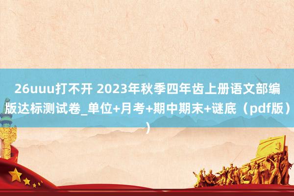 26uuu打不开 2023年秋季四年齿上册语文部编版达标测试卷_单位+月考+期中期末+谜底（pdf版）