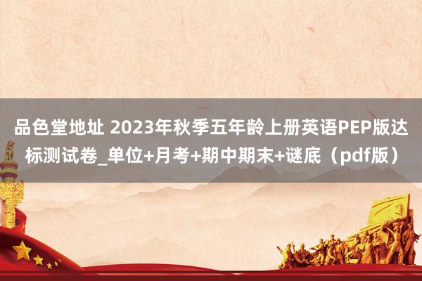 品色堂地址 2023年秋季五年龄上册英语PEP版达标测试卷_单位+月考+期中期末+谜底（pdf版）