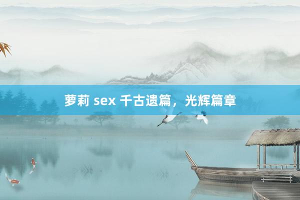 萝莉 sex 千古遗篇，光辉篇章