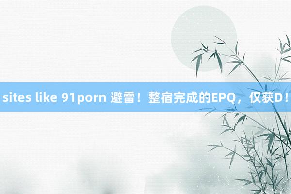 sites like 91porn 避雷！整宿完成的EPQ，仅获D！