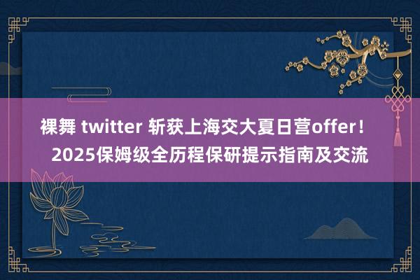 裸舞 twitter 斩获上海交大夏日营offer！ 2025保姆级全历程保研提示指南及交流