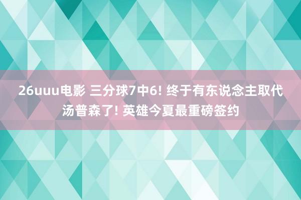 26uuu电影 三分球7中6! 终于有东说念主取代汤普森了! 英雄今夏最重磅签约