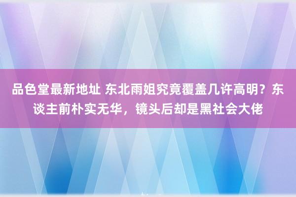 品色堂最新地址 东北雨姐究竟覆盖几许高明？东谈主前朴实无华，镜头后却是黑社会大佬