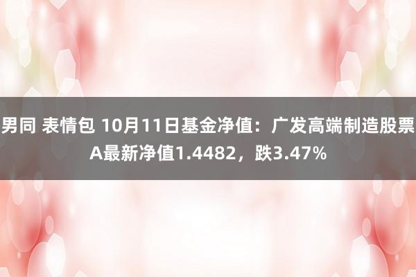 男同 表情包 10月11日基金净值：广发高端制造股票A最新净值1.4482，跌3.47%