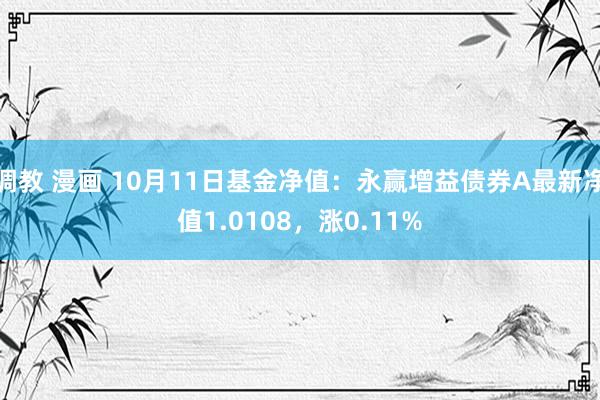 调教 漫画 10月11日基金净值：永赢增益债券A最新净值1.0108，涨0.11%