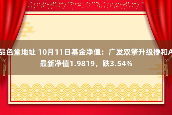 品色堂地址 10月11日基金净值：广发双擎升级搀和A最新净值1.9819，跌3.54%