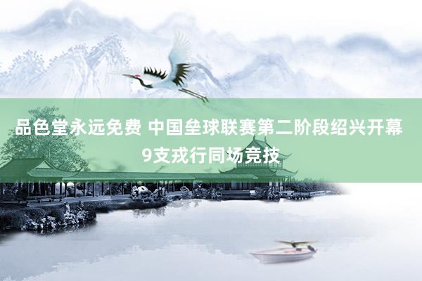 品色堂永远免费 中国垒球联赛第二阶段绍兴开幕 9支戎行同场竞技