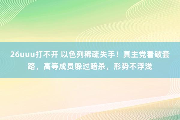 26uuu打不开 以色列稀疏失手！真主党看破套路，高等成员躲过暗杀，形势不浮浅