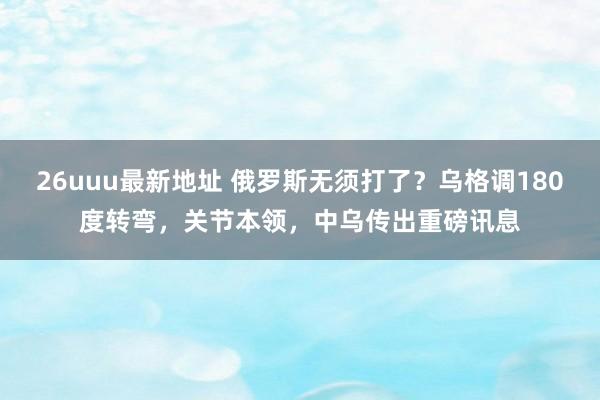 26uuu最新地址 俄罗斯无须打了？乌格调180度转弯，关节本领，中乌传出重磅讯息