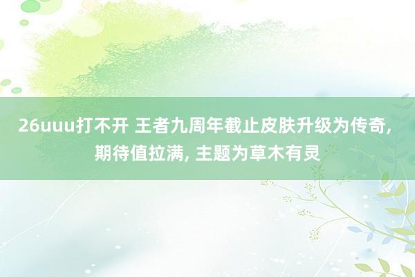 26uuu打不开 王者九周年截止皮肤升级为传奇， 期待值拉满， 主题为草木有灵