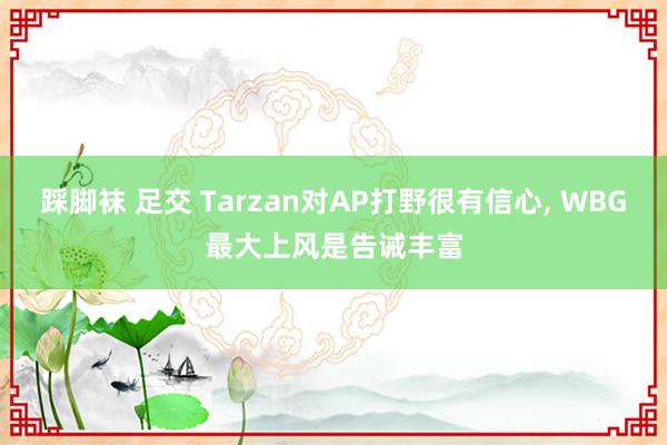 踩脚袜 足交 Tarzan对AP打野很有信心， WBG最大上风是告诫丰富