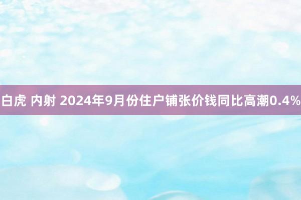 白虎 内射 2024年9月份住户铺张价钱同比高潮0.4%