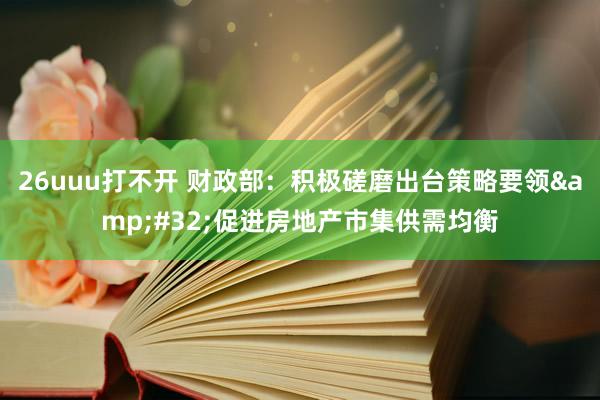 26uuu打不开 财政部：积极磋磨出台策略要领&#32;促进房地产市集供需均衡