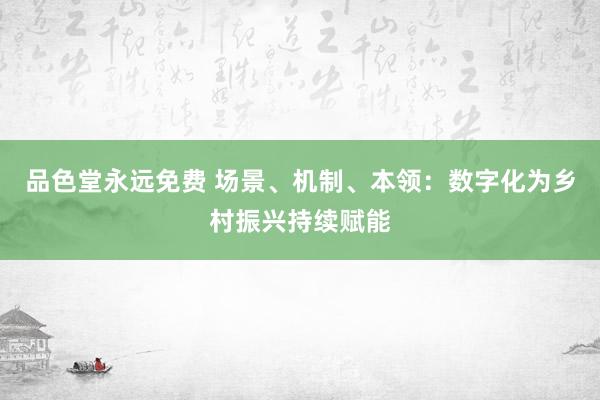 品色堂永远免费 场景、机制、本领：数字化为乡村振兴持续赋能