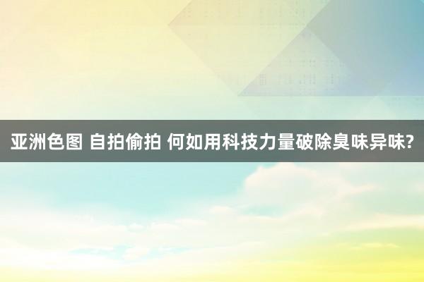 亚洲色图 自拍偷拍 何如用科技力量破除臭味异味?