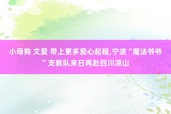 小母狗 文爱 带上更多爱心起程，宁波“魔法爷爷”支教队来日再赴四川凉山