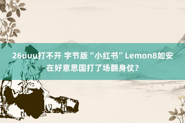 26uuu打不开 字节版“小红书”Lemon8如安在好意思国打了场翻身仗？