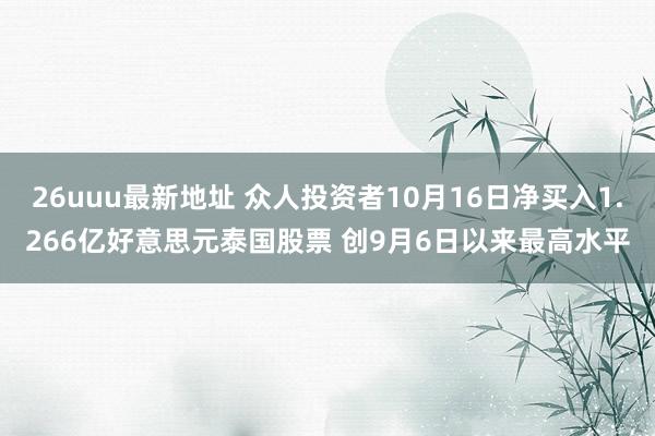 26uuu最新地址 众人投资者10月16日净买入1.266亿好意思元泰国股票 创9月6日以来最高水平