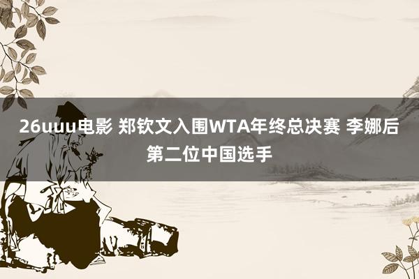 26uuu电影 郑钦文入围WTA年终总决赛 李娜后第二位中国选手