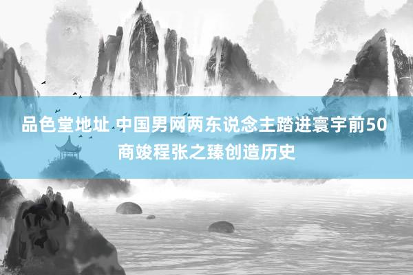 品色堂地址 中国男网两东说念主踏进寰宇前50 商竣程张之臻创造历史