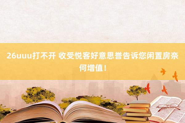 26uuu打不开 收受悦客好意思誉告诉您闲置房奈何增值！