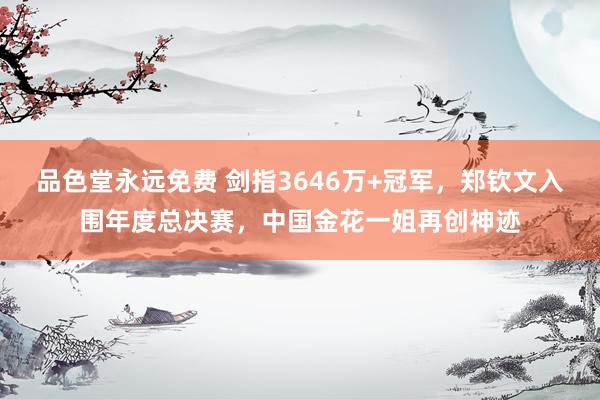 品色堂永远免费 剑指3646万+冠军，郑钦文入围年度总决赛，中国金花一姐再创神迹