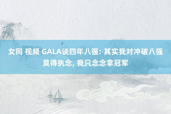 女同 视频 GALA谈四年八强: 其实我对冲破八强莫得执念， 我只念念拿冠军