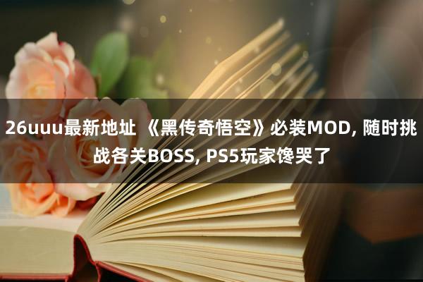 26uuu最新地址 《黑传奇悟空》必装MOD， 随时挑战各关BOSS， PS5玩家馋哭了