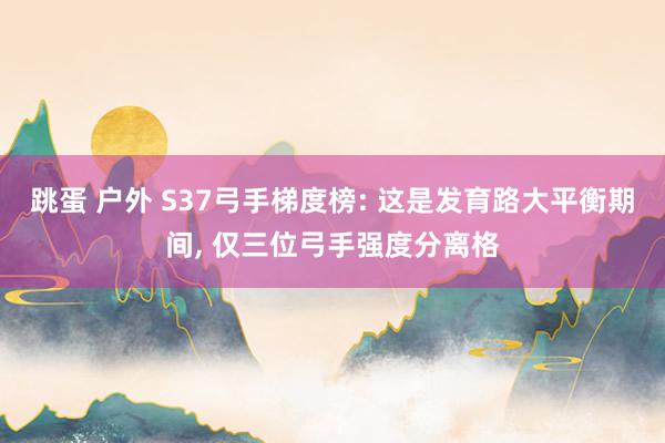 跳蛋 户外 S37弓手梯度榜: 这是发育路大平衡期间， 仅三位弓手强度分离格