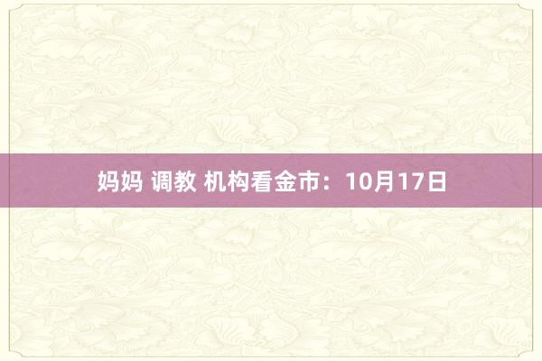 妈妈 调教 机构看金市：10月17日