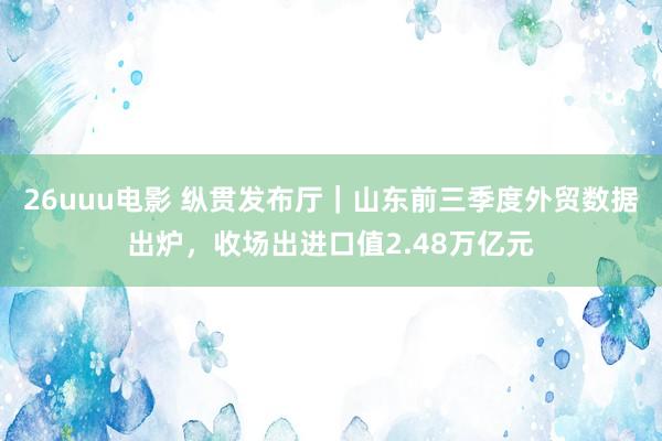 26uuu电影 纵贯发布厅｜山东前三季度外贸数据出炉，收场出进口值2.48万亿元