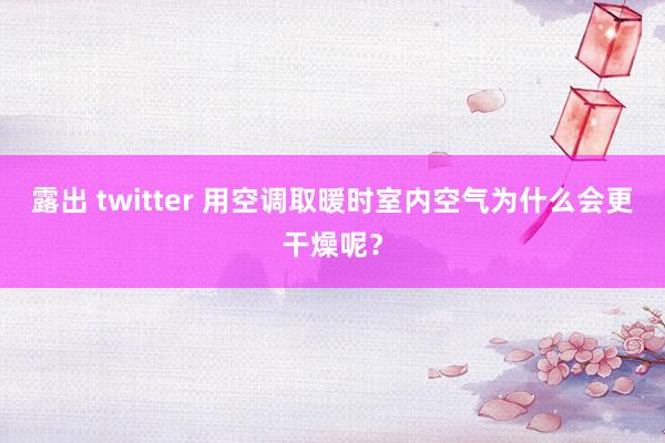 露出 twitter 用空调取暖时室内空气为什么会更干燥呢？