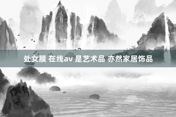 处女膜 在线av 是艺术品 亦然家居饰品