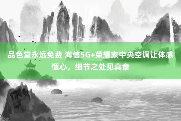 品色堂永远免费 海信5G+荣耀家中央空调让体感惬心，细节之处见真章