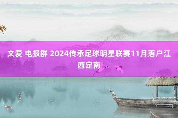 文爱 电报群 2024传承足球明星联赛11月落户江西定南