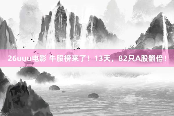 26uuu电影 牛股榜来了！13天，82只A股翻倍！