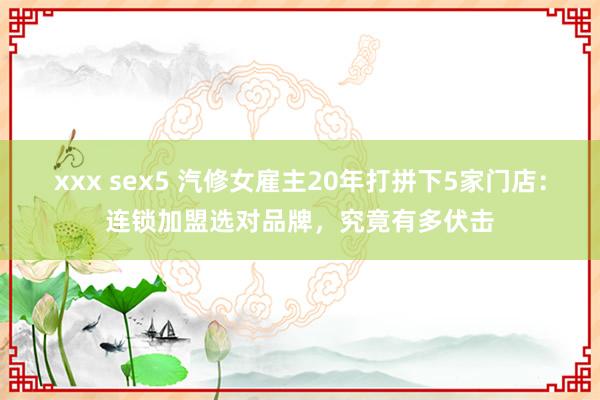 xxx sex5 汽修女雇主20年打拼下5家门店：连锁加盟选对品牌，究竟有多伏击