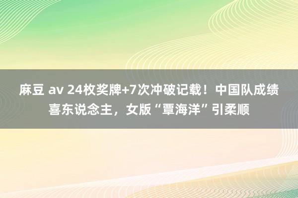 麻豆 av 24枚奖牌+7次冲破记载！中国队成绩喜东说念主，女版“覃海洋”引柔顺