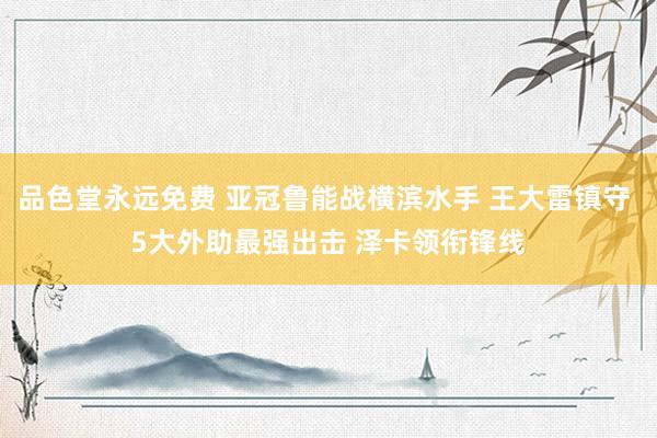 品色堂永远免费 亚冠鲁能战横滨水手 王大雷镇守 5大外助最强出击 泽卡领衔锋线