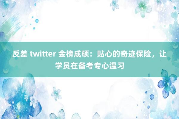 反差 twitter 金榜成硕：贴心的奇迹保险，让学员在备考专心温习