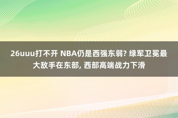 26uuu打不开 NBA仍是西强东弱? 绿军卫冕最大敌手在东部， 西部高端战力下滑