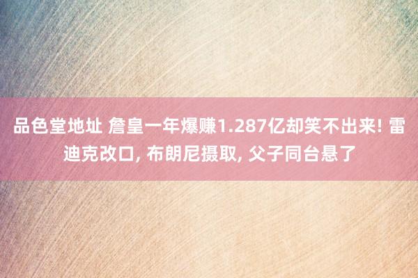 品色堂地址 詹皇一年爆赚1.287亿却笑不出来! 雷迪克改口， 布朗尼摄取， 父子同台悬了