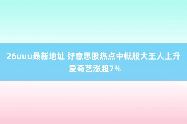 26uuu最新地址 好意思股热点中概股大王人上升 爱奇艺涨超7%