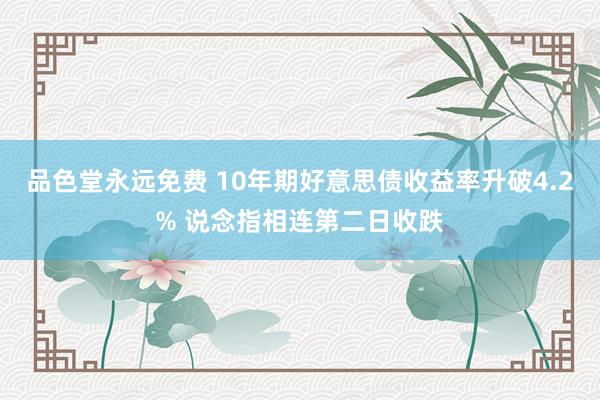 品色堂永远免费 10年期好意思债收益率升破4.2% 说念指相连第二日收跌