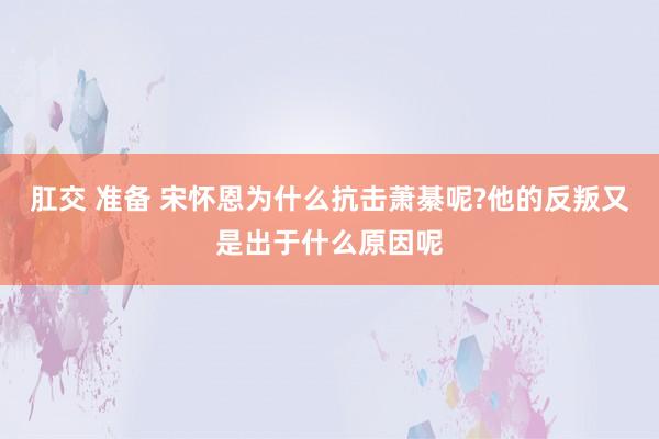 肛交 准备 宋怀恩为什么抗击萧綦呢?他的反叛又是出于什么原因呢