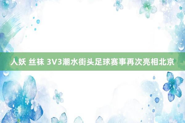 人妖 丝袜 3V3潮水街头足球赛事再次亮相北京